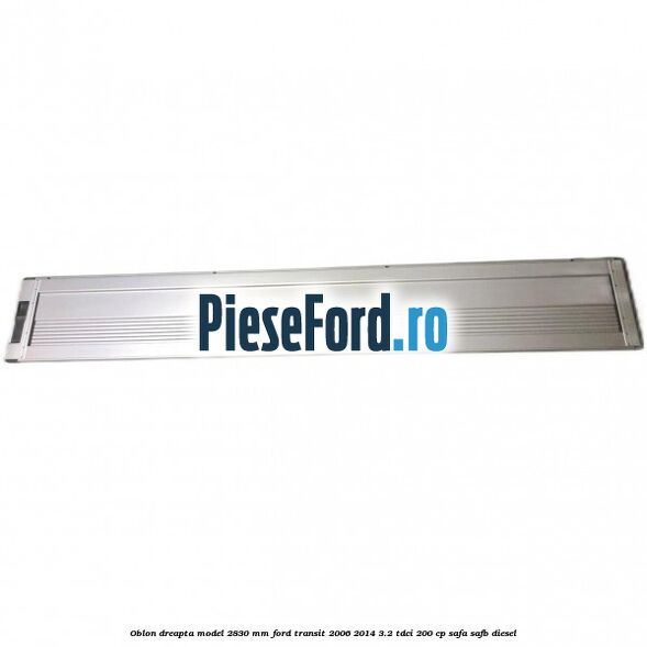 Oblon dreapta model 2830 mm Ford Transit 2006-2014 3.2 TDCi 200 cp SAFA, SAFB diesel