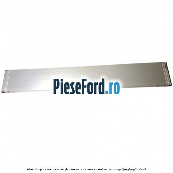 Oblon dreapta model 2830 mm Ford Transit 2014-2018 2.0 EcoBlue RWD 105 cp Oblon dreapta model 2830 mm Ford Transit 2014-2018 2.0 EcoBlue RWD 105 cp BJRA, YLR6, YLRA diesel