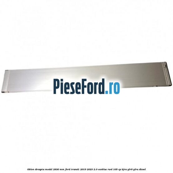 Oblon dreapta model 2830 mm Ford Transit 2019-2023 2.0 EcoBlue RWD 105 cp Oblon dreapta model 2830 mm Ford Transit 2019-2023 2.0 EcoBlue RWD 105 cp BJRA, YLR6, YLRA diesel