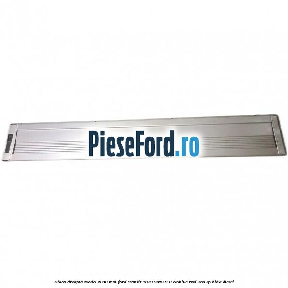 Oblon dreapta model 2830 mm Ford Transit 2019-2023 2.0 EcoBlue RWD 165 cp BLHA diesel
