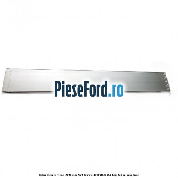 Oblon dreapta model 3240 mm Ford Transit 2006-2014 2.2 TDCi 110 cp QVFA diesel