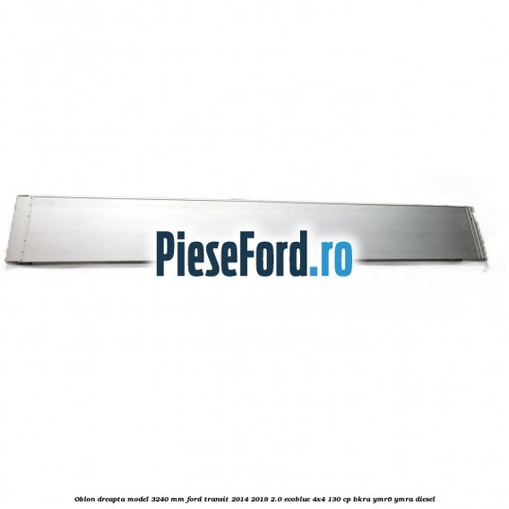 Oblon dreapta model 3240 mm Ford Transit 2014-2018 2.0 EcoBlue 4x4 130 cp BKRA, YMR6, YMRA diesel