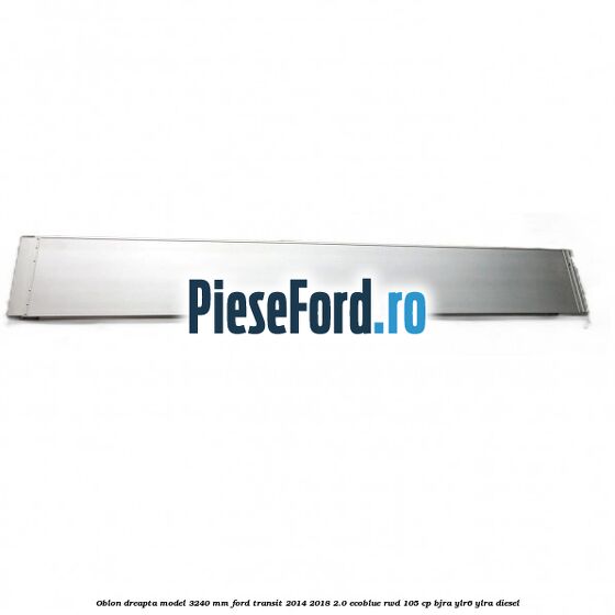 Oblon dreapta model 3240 mm Ford Transit 2014-2018 2.0 EcoBlue RWD 105 cp BJRA, YLR6, YLRA diesel