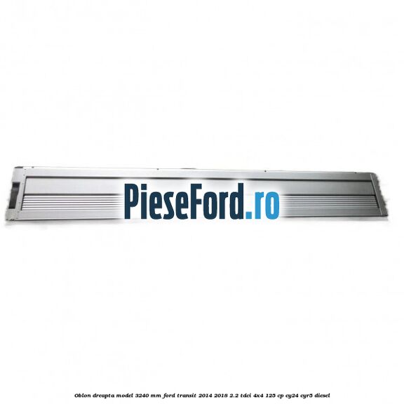 Oblon dreapta model 3240 mm Ford Transit 2014-2018 2.2 TDCi 4x4 125 cp Oblon dreapta model 3240 mm Ford Transit 2014-2018 2.2 TDCi 4x4 125 cp CY24, CYR5 diesel