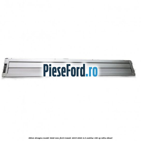 Oblon dreapta model 3240 mm Ford Transit 2019-2023 2.0 EcoBlue 160 cp N0HA diesel