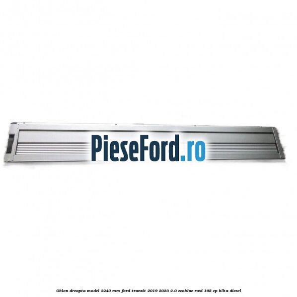 Oblon dreapta model 3240 mm Ford Transit 2019-2023 2.0 EcoBlue RWD 165 cp BLHA diesel