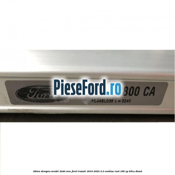 Oblon dreapta model 3240 mm Ford Transit 2019-2023 2.0 EcoBlue RWD 165 cp BLHA diesel