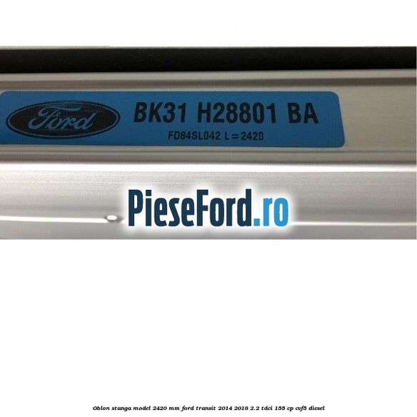 Oblon stanga model 2420 mm Ford Transit 2014-2018 2.2 TDCi 155 cp Oblon stanga model 2420 mm Ford Transit 2014-2018 2.2 TDCi 155 cp CVF5 diesel