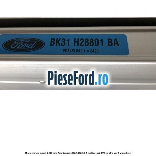 Oblon stanga model 2420 mm Ford Transit 2019-2023 2.0 EcoBlue 4x4 170 cp Oblon stanga model 2420 mm Ford Transit 2019-2023 2.0 EcoBlue 4x4 170 cp BLRA, YNR6, YNRA diesel