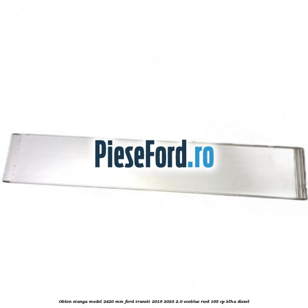 Oblon stanga model 2420 mm Ford Transit 2019-2023 2.0 EcoBlue RWD 165 cp BLHA diesel