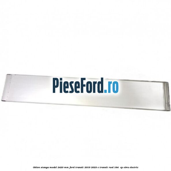 Oblon stanga model 2420 mm Ford Transit 2019-2023 E-TRANSIT RWD 184  cp C0RA electric