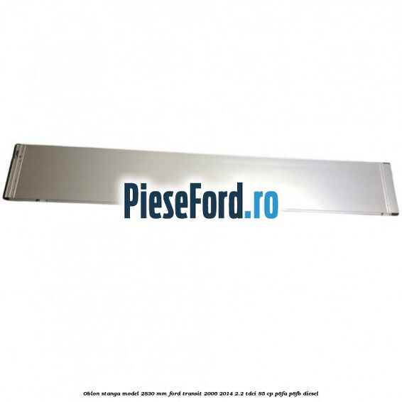 Oblon stanga model 2830 mm Ford Transit 2006-2014 2.2 TDCi 85 cp P8FA, P8FB diesel