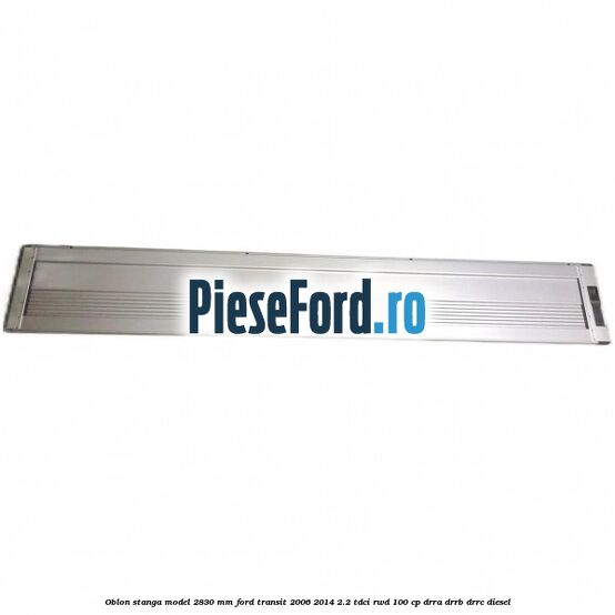Oblon stanga model 2830 mm Ford Transit 2006-2014 2.2 TDCi RWD 100 cp DRRA, DRRB, DRRC diesel
