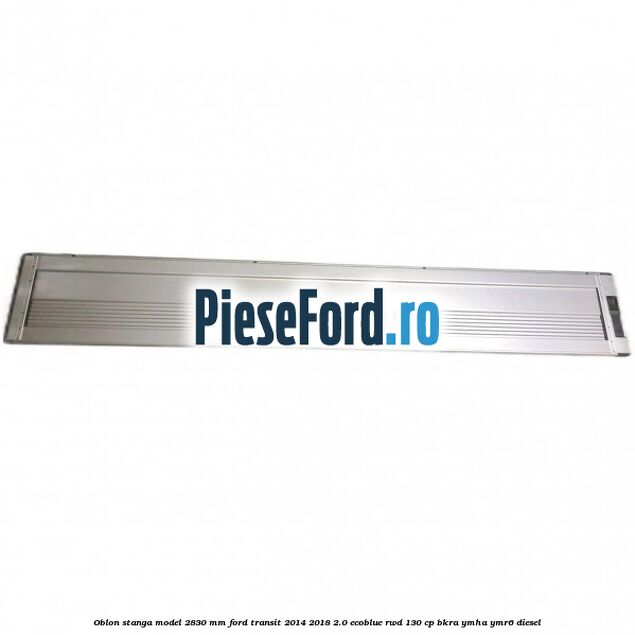 Oblon stanga model 2830 mm Ford Transit 2014-2018 2.0 EcoBlue RWD 130 cp BKRA, YMHA, YMR6 diesel