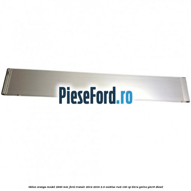 Oblon stanga model 2830 mm Ford Transit 2014-2018 2.0 EcoBlue RWD 130 cp Oblon stanga model 2830 mm Ford Transit 2014-2018 2.0 EcoBlue RWD 130 cp BKRA, YMHA, YMR6 diesel