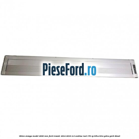 Oblon stanga model 2830 mm Ford Transit 2014-2018 2.0 EcoBlue RWD 170 cp BLHA, BLRA, YNHA, YNR6 diesel