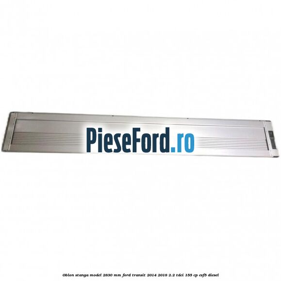Oblon stanga model 2830 mm Ford Transit 2014-2018 2.2 TDCi 155 cp CVF5 diesel