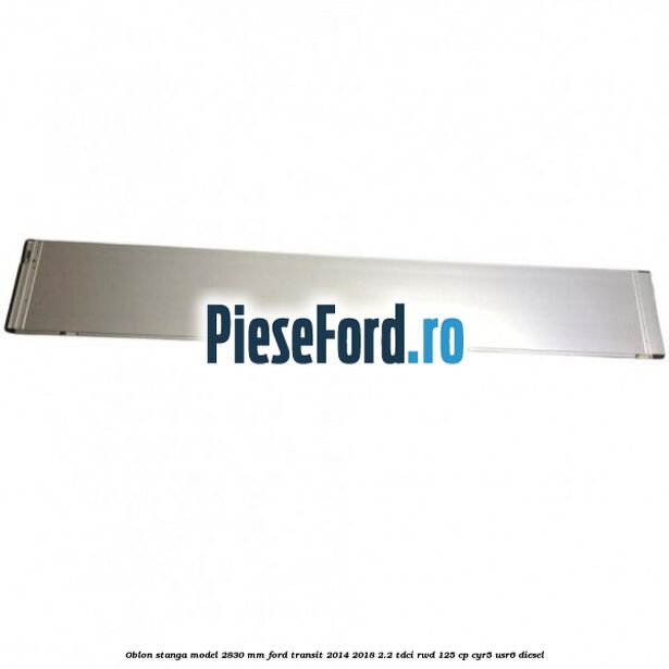 Oblon stanga model 2830 mm Ford Transit 2014-2018 2.2 TDCi RWD 125 cp CYR5, USR6 diesel