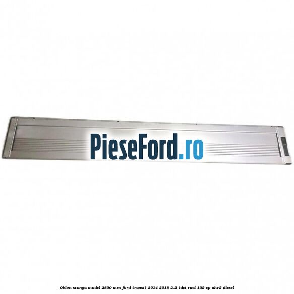 Oblon stanga model 2830 mm Ford Transit 2014-2018 2.2 TDCi RWD 135 cp UHR5 diesel