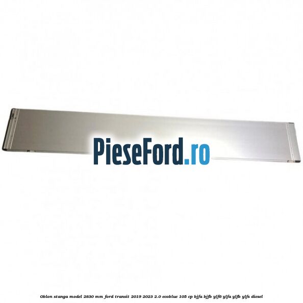 Oblon stanga model 2830 mm Ford Transit 2019-2023 2.0 EcoBlue 105 cp BJFA, BJFB, YLF6, YLFA, YLFB, YLFS diesel