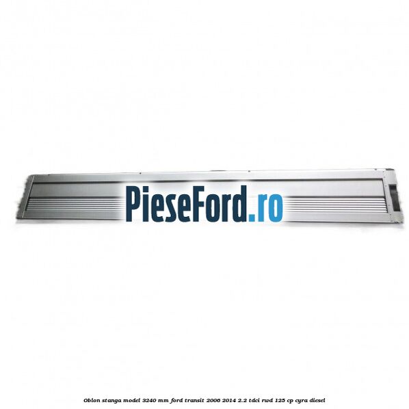 Oblon stanga model 3240 mm Ford Transit 2006-2014 2.2 TDCi RWD 125 cp CYRA diesel