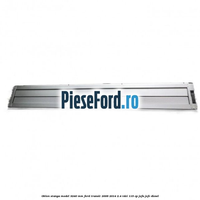 Oblon stanga model 3240 mm Ford Transit 2006-2014 2.4 TDCi 115 cp JXFA, JXFC diesel