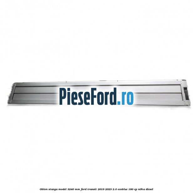 Oblon stanga model 3240 mm Ford Transit 2019-2023 2.0 EcoBlue 160 cp N0HA diesel