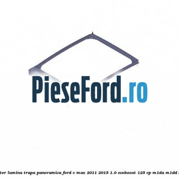 Obturator lumina trapa panoramica Ford C-Max 2011-2015 1.0 EcoBoost 125 cp M1DA, M1DD benzina