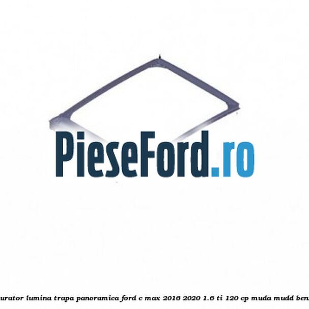 Obturator lumina trapa panoramica Ford C-Max 2016-2020 1.6 Ti 120 cp MUDA, MUDD benzina