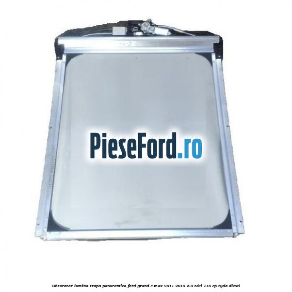 Obturator lumina trapa panoramica Ford Grand C-Max 2011-2015 2.0 TDCi 115 cp TYDA diesel