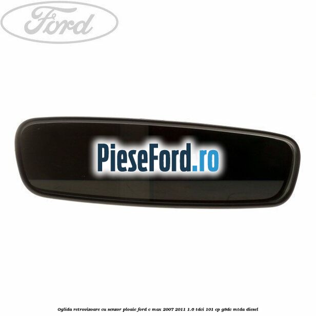 Oglida retrovizoare cu senzor ploaie Ford C-Max 2007-2011 1.6 TDCi 101 cp Oglida retrovizoare cu senzor ploaie Ford C-Max 2007-2011 1.6 TDCi 101 cp G8DC, MTDA diesel