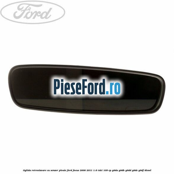 Oglida retrovizoare cu senzor ploaie Ford Focus 2008-2011 1.6 TDCi 109 cp G8DA, G8DB, G8DD, G8DE, G8DF diesel