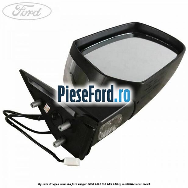 Oglinda dreapta cromata Ford Ranger 2006-2012 3.0 TDCi 156 cp MD30DITC, WEAT diesel