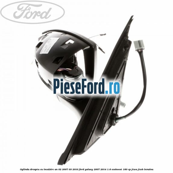 Oglinda dreapta cu incalzire an 02/2007-03/2010 Ford Galaxy 2007-2014 1.6 EcoBoost 160 cp JTWA, JTWB benzina