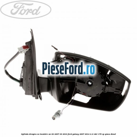 Oglinda dreapta cu incalzire an 02/2007-03/2010 Ford Galaxy 2007-2014 2.2 TDCi 175 cp Q4WA diesel