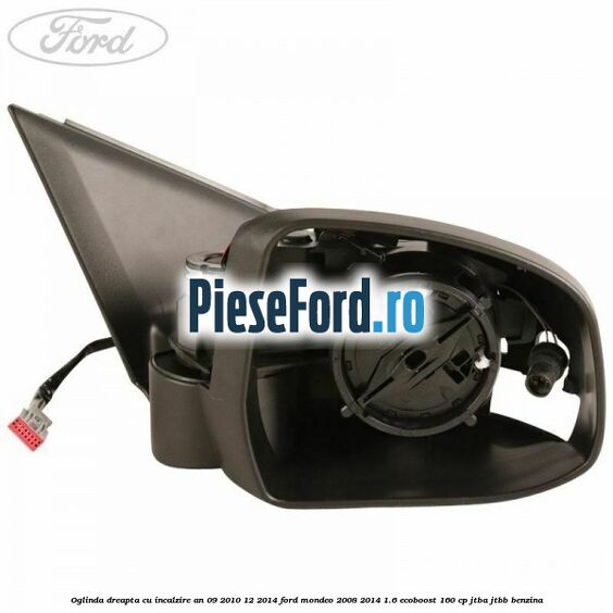 Oglinda dreapta cu incalzire an 09/2010-12/2014 Ford Mondeo 2008-2014 1.6 EcoBoost 160 cp Oglinda dreapta cu incalzire an 09/2010-12/2014 Ford Mondeo 2008-2014 1.6 EcoBoost 160 cp JTBA, JTBB benzina