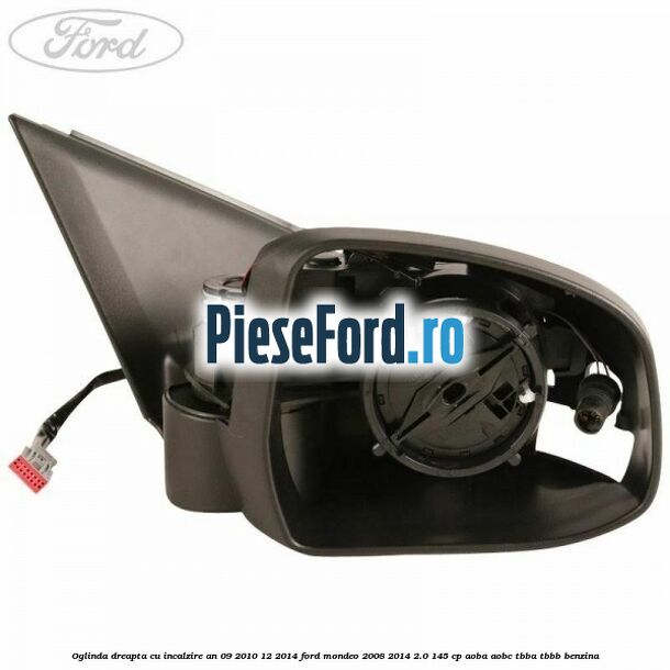 Oglinda dreapta cu incalzire an 09/2010-12/2014 Ford Mondeo 2008-2014 2.0 145 cp AOBA, AOBC, TBBA, TBBB benzina