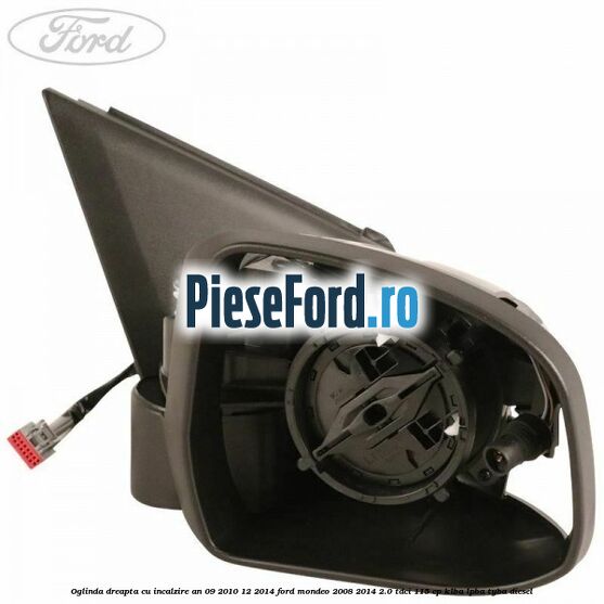 Oglinda dreapta cu incalzire an 09/2010-12/2014 Ford Mondeo 2008-2014 2.0 TDCi 115 cp Oglinda dreapta cu incalzire an 09/2010-12/2014 Ford Mondeo 2008-2014 2.0 TDCi 115 cp KLBA, LPBA, TYBA diesel
