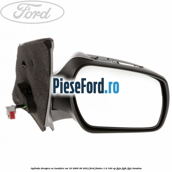 Oglinda dreapta cu incalzire an 10/2009-06/2012 Ford Fusion 1.6 100 cp FYJA, FYJB, FYJC benzina
