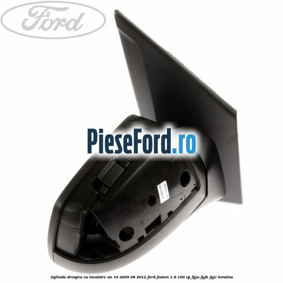 Oglinda dreapta cu incalzire an 10/2009-06/2012 Ford Fusion 1.6 100 cp FYJA, FYJB, FYJC benzina