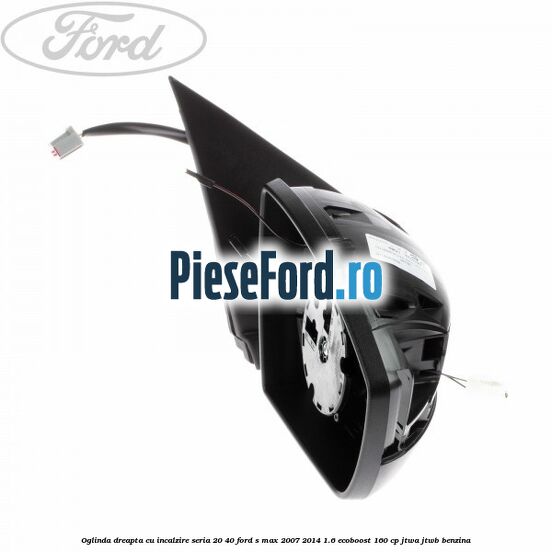 Oglinda dreapta cu incalzire seria 20/40 Ford S-Max 2007-2014 1.6 EcoBoost 160 cp JTWA, JTWB benzina