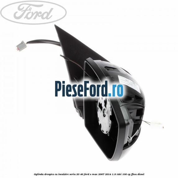 Oglinda dreapta cu incalzire seria 20/40 Ford S-Max 2007-2014 1.8 TDCi 100 cp FFWA diesel