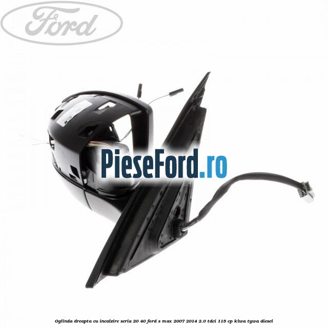 Oglinda dreapta cu incalzire seria 20/40 Ford S-Max 2007-2014 2.0 TDCi 115 cp KLWA, TYWA diesel