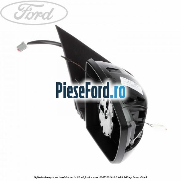 Oglinda dreapta cu incalzire seria 20/40 Ford S-Max 2007-2014 2.0 TDCi 163 cp TXWA diesel