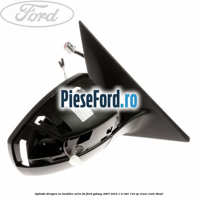 Oglinda dreapta cu incalzire seria 50 Ford Galaxy 2007-2014 1.6 TDCi 115 cp Oglinda dreapta cu incalzire seria 50 Ford Galaxy 2007-2014 1.6 TDCi 115 cp T1WA, T1WB diesel