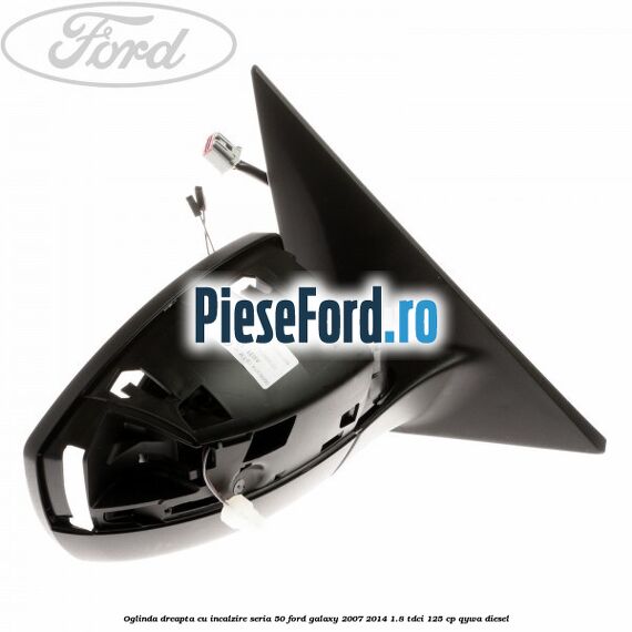 Oglinda dreapta cu incalzire seria 50 Ford Galaxy 2007-2014 1.8 TDCi 125 cp QYWA diesel
