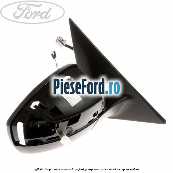Oglinda dreapta cu incalzire seria 50 Ford Galaxy 2007-2014 2.0 TDCi 130 cp Oglinda dreapta cu incalzire seria 50 Ford Galaxy 2007-2014 2.0 TDCi 130 cp AZWA diesel