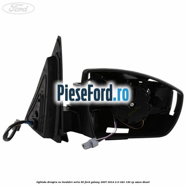 Oglinda dreapta cu incalzire seria 50 Ford Galaxy 2007-2014 2.0 TDCi 130 cp Oglinda dreapta cu incalzire seria 50 Ford Galaxy 2007-2014 2.0 TDCi 130 cp AZWA diesel