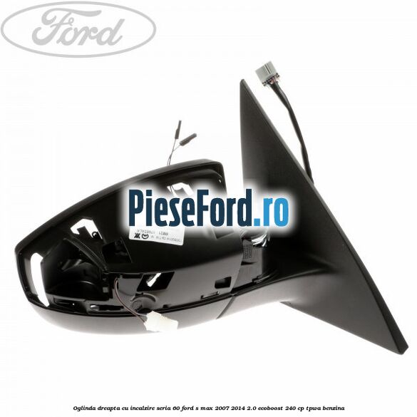 Oglinda dreapta cu incalzire seria 60 Ford S-Max 2007-2014 2.0 EcoBoost 240 cp TPWA benzina
