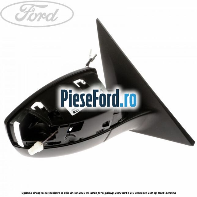 Oglinda dreapta cu incalzire si BLIS an 03/2010-04/2015 Ford Galaxy 2007-2014 2.0 EcoBoost 199 cp TNWB benzina